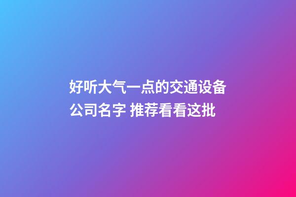 好听大气一点的交通设备公司名字 推荐看看这批-第1张-公司起名-玄机派